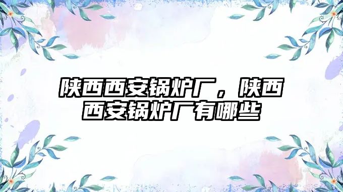 陜西西安鍋爐廠，陜西西安鍋爐廠有哪些