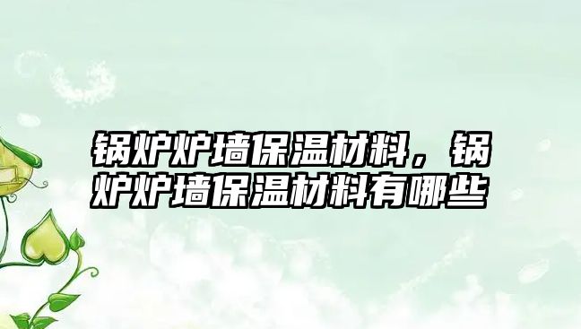 鍋爐爐墻保溫材料，鍋爐爐墻保溫材料有哪些