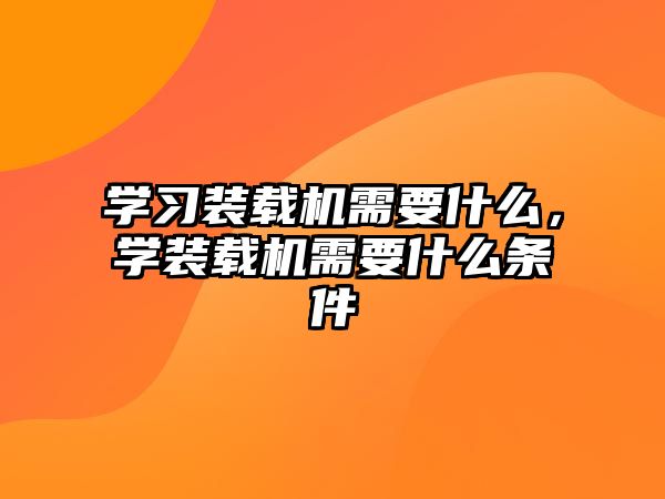 學(xué)習(xí)裝載機需要什么，學(xué)裝載機需要什么條件