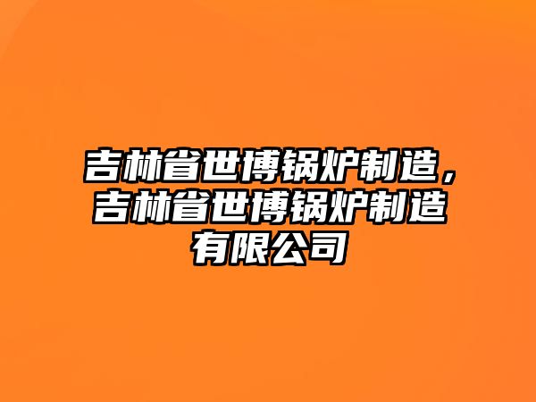 吉林省世博鍋爐制造，吉林省世博鍋爐制造有限公司