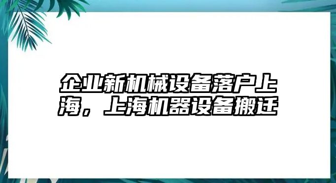 企業(yè)新機(jī)械設(shè)備落戶上海，上海機(jī)器設(shè)備搬遷