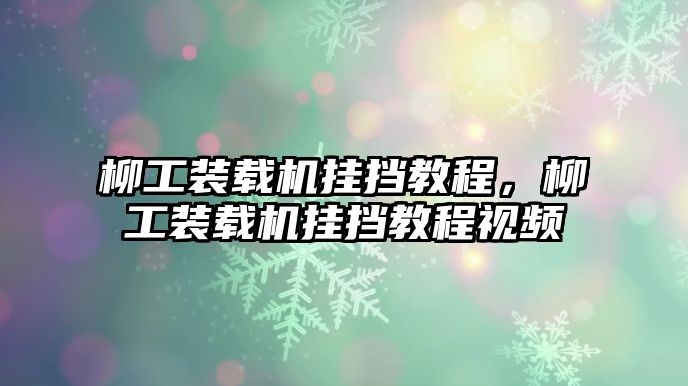 柳工裝載機(jī)掛擋教程，柳工裝載機(jī)掛擋教程視頻