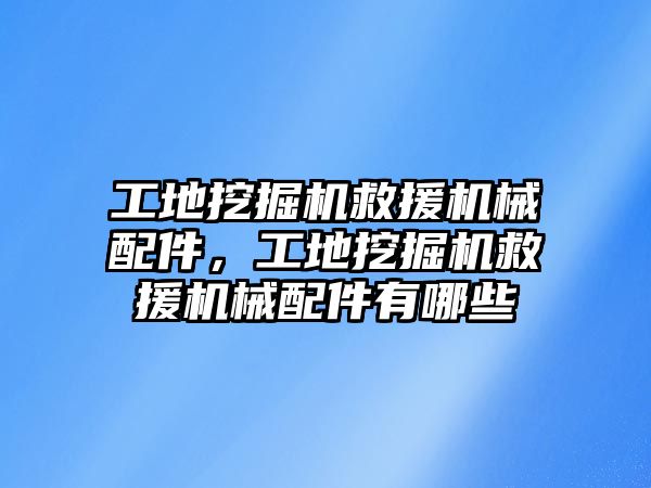 工地挖掘機救援機械配件，工地挖掘機救援機械配件有哪些