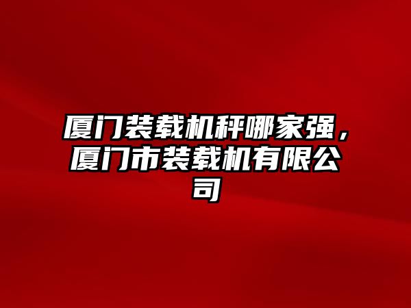 廈門裝載機秤哪家強，廈門市裝載機有限公司