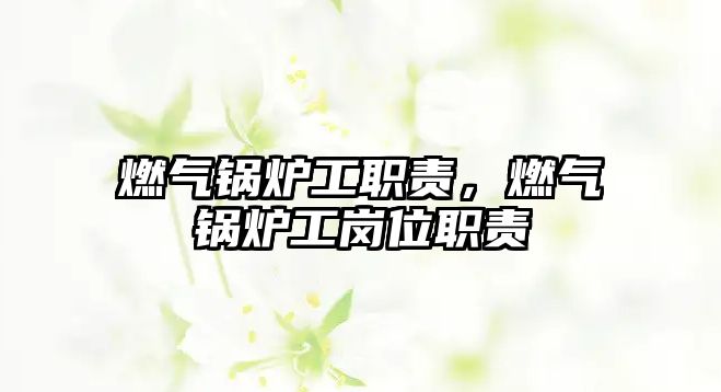 燃?xì)忮仩t工職責(zé)，燃?xì)忮仩t工崗位職責(zé)