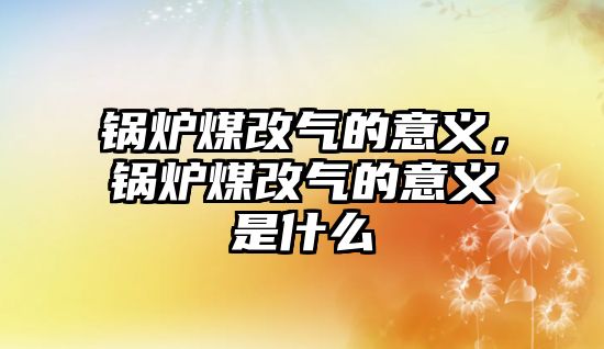 鍋爐煤改氣的意義，鍋爐煤改氣的意義是什么