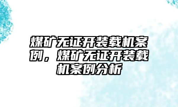 煤礦無證開裝載機(jī)案例，煤礦無證開裝載機(jī)案例分析