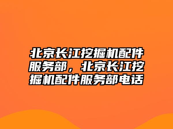 北京長(zhǎng)江挖掘機(jī)配件服務(wù)部，北京長(zhǎng)江挖掘機(jī)配件服務(wù)部電話