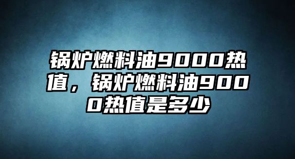 鍋爐燃料油9000熱值，鍋爐燃料油9000熱值是多少