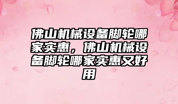 佛山機械設備腳輪哪家實惠，佛山機械設備腳輪哪家實惠又好用