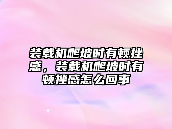 裝載機爬坡時有頓挫感，裝載機爬坡時有頓挫感怎么回事