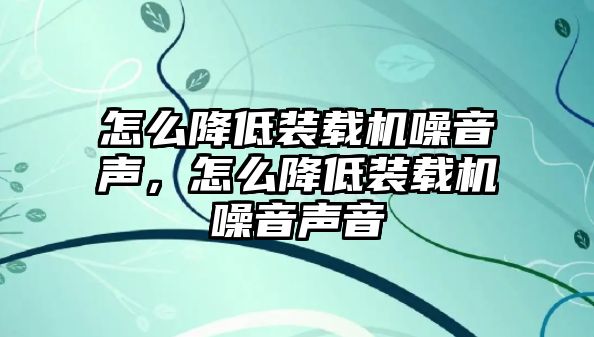 怎么降低裝載機(jī)噪音聲，怎么降低裝載機(jī)噪音聲音