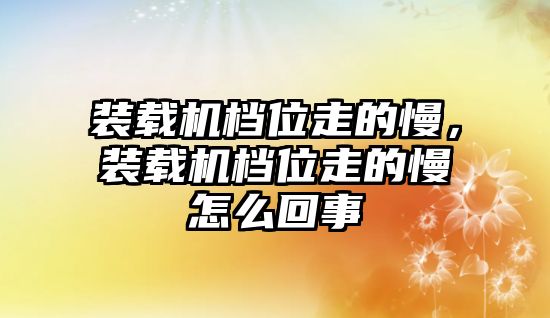 裝載機(jī)檔位走的慢，裝載機(jī)檔位走的慢怎么回事