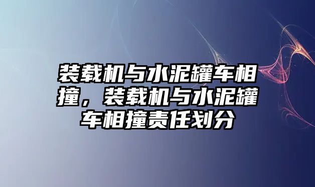 裝載機(jī)與水泥罐車相撞，裝載機(jī)與水泥罐車相撞責(zé)任劃分