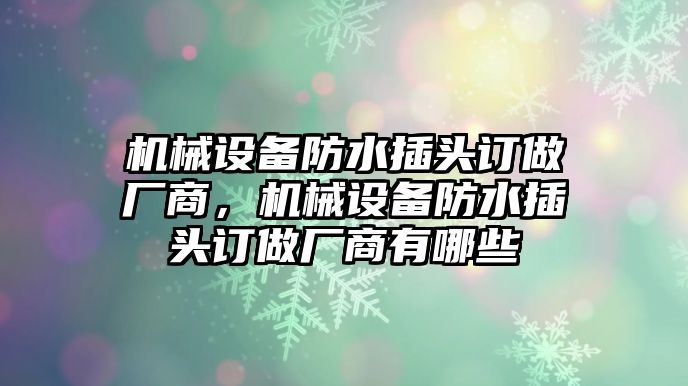 機械設(shè)備防水插頭訂做廠商，機械設(shè)備防水插頭訂做廠商有哪些