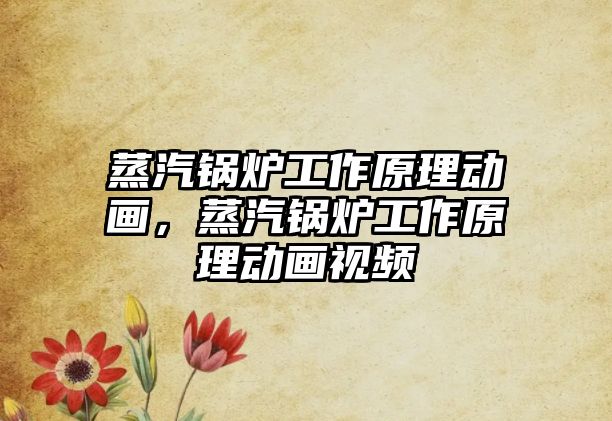 蒸汽鍋爐工作原理動(dòng)畫，蒸汽鍋爐工作原理動(dòng)畫視頻