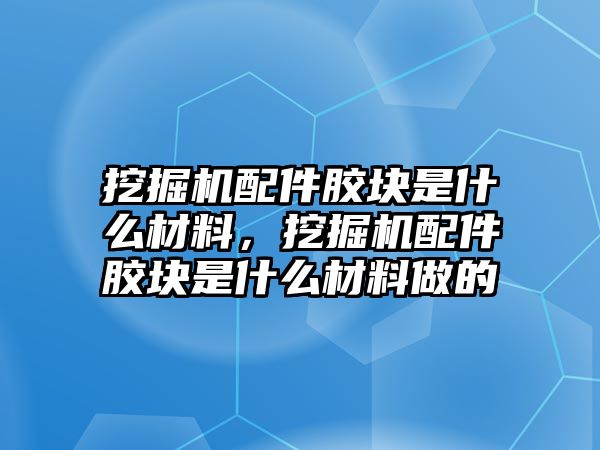 挖掘機配件膠塊是什么材料，挖掘機配件膠塊是什么材料做的