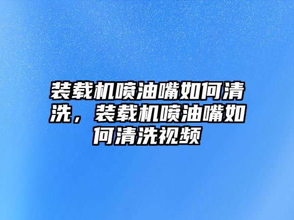 裝載機(jī)噴油嘴如何清洗，裝載機(jī)噴油嘴如何清洗視頻