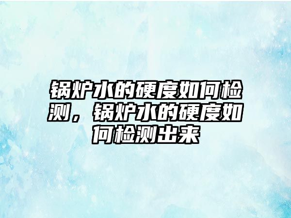 鍋爐水的硬度如何檢測，鍋爐水的硬度如何檢測出來