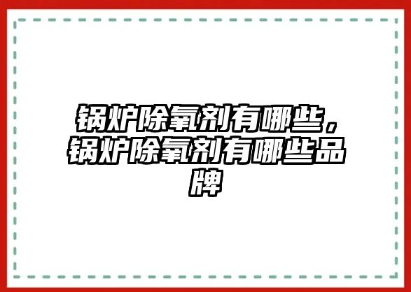 鍋爐除氧劑有哪些，鍋爐除氧劑有哪些品牌