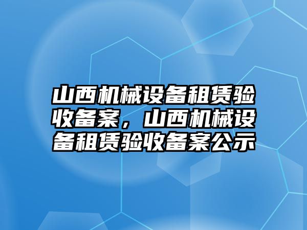 山西機械設(shè)備租賃驗收備案，山西機械設(shè)備租賃驗收備案公示