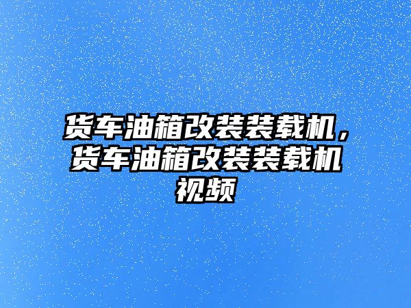 貨車油箱改裝裝載機，貨車油箱改裝裝載機視頻