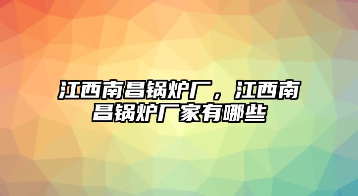 江西南昌鍋爐廠，江西南昌鍋爐廠家有哪些