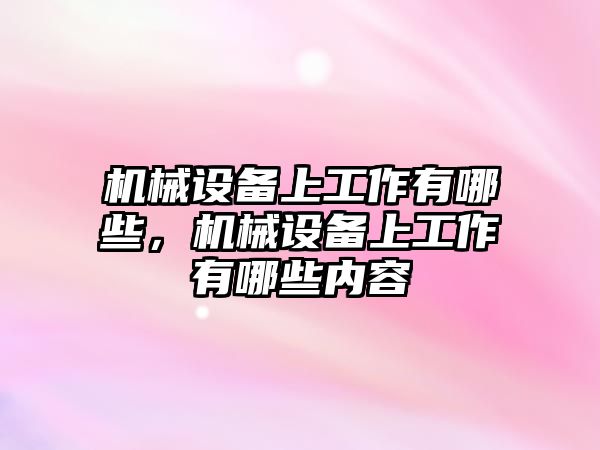 機(jī)械設(shè)備上工作有哪些，機(jī)械設(shè)備上工作有哪些內(nèi)容