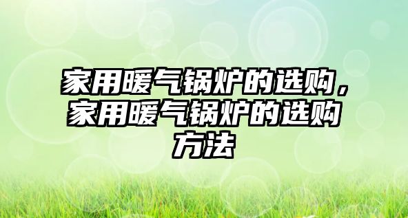 家用暖氣鍋爐的選購，家用暖氣鍋爐的選購方法