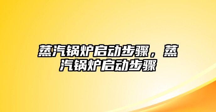 蒸汽鍋爐啟動步驟，蒸汽鍋爐啟動步驟