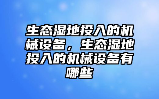 生態(tài)濕地投入的機(jī)械設(shè)備，生態(tài)濕地投入的機(jī)械設(shè)備有哪些