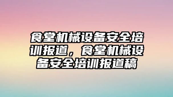 食堂機械設(shè)備安全培訓(xùn)報道，食堂機械設(shè)備安全培訓(xùn)報道稿