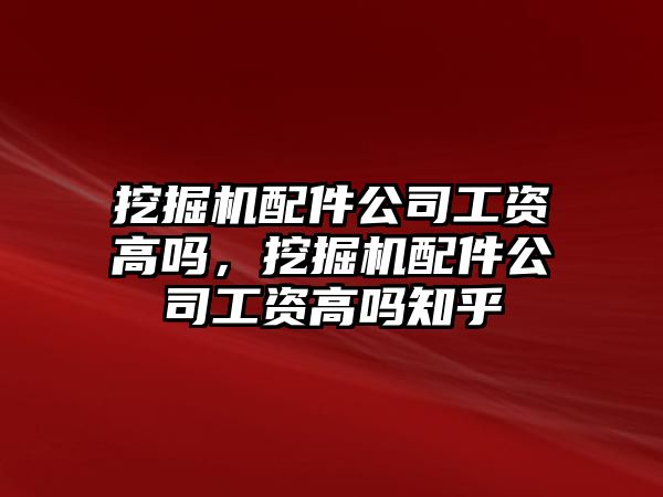 挖掘機配件公司工資高嗎，挖掘機配件公司工資高嗎知乎