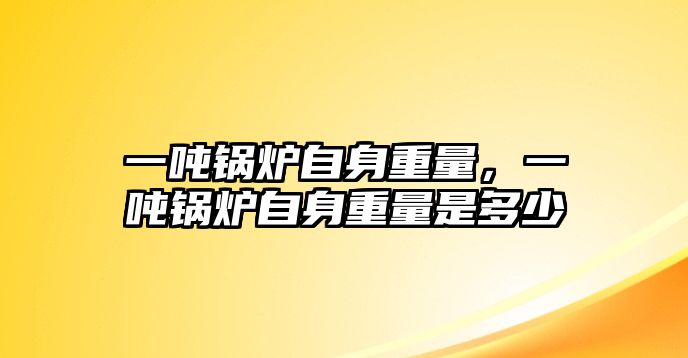 一噸鍋爐自身重量，一噸鍋爐自身重量是多少