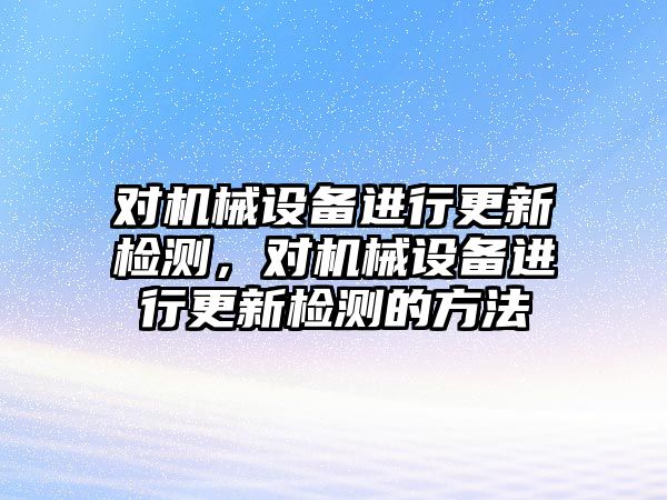 對(duì)機(jī)械設(shè)備進(jìn)行更新檢測(cè)，對(duì)機(jī)械設(shè)備進(jìn)行更新檢測(cè)的方法