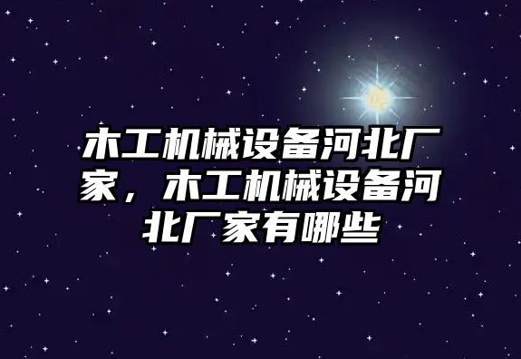 木工機械設備河北廠家，木工機械設備河北廠家有哪些