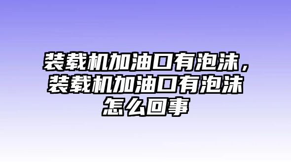 裝載機(jī)加油口有泡沫，裝載機(jī)加油口有泡沫怎么回事