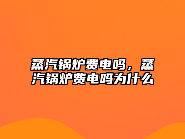 蒸汽鍋爐費(fèi)電嗎，蒸汽鍋爐費(fèi)電嗎為什么