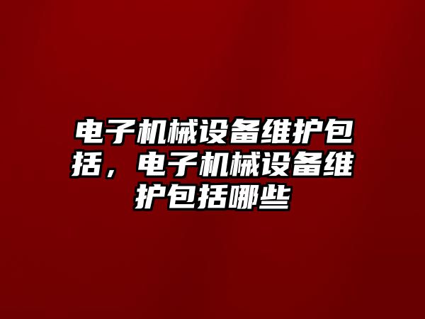 電子機械設(shè)備維護包括，電子機械設(shè)備維護包括哪些