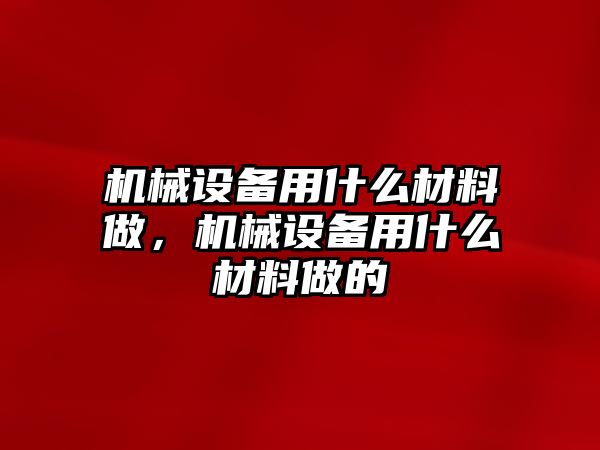 機(jī)械設(shè)備用什么材料做，機(jī)械設(shè)備用什么材料做的