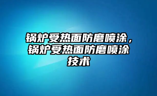 鍋爐受熱面防磨噴涂，鍋爐受熱面防磨噴涂技術(shù)