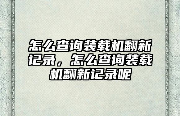 怎么查詢裝載機翻新記錄，怎么查詢裝載機翻新記錄呢