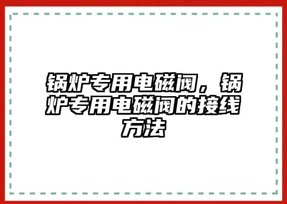 鍋爐專用電磁閥，鍋爐專用電磁閥的接線方法