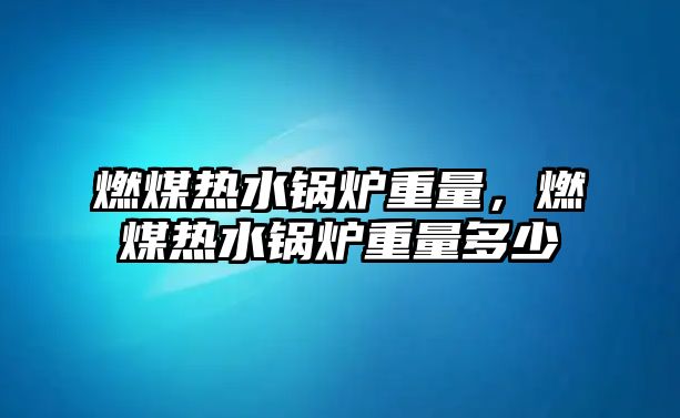 燃煤熱水鍋爐重量，燃煤熱水鍋爐重量多少