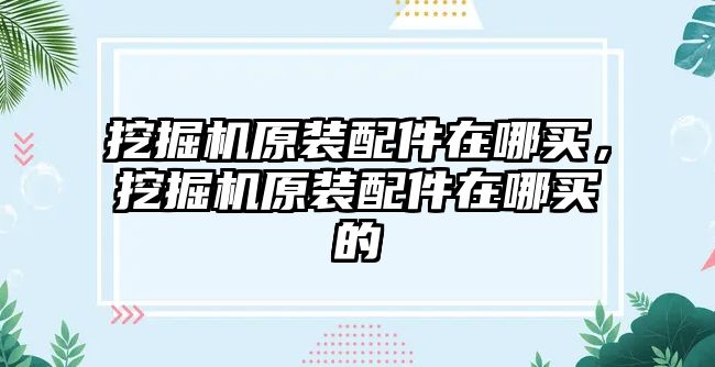 挖掘機原裝配件在哪買，挖掘機原裝配件在哪買的