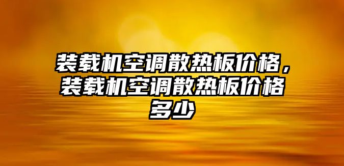 裝載機(jī)空調(diào)散熱板價(jià)格，裝載機(jī)空調(diào)散熱板價(jià)格多少