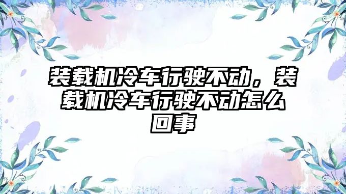 裝載機冷車行駛不動，裝載機冷車行駛不動怎么回事