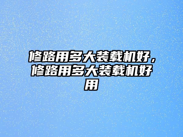 修路用多大裝載機好，修路用多大裝載機好用