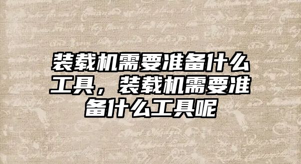 裝載機需要準(zhǔn)備什么工具，裝載機需要準(zhǔn)備什么工具呢