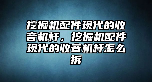 挖掘機(jī)配件現(xiàn)代的收音機(jī)桿，挖掘機(jī)配件現(xiàn)代的收音機(jī)桿怎么拆